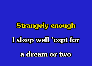 Sirangely enough

lsleep well 'cept for

a dream or two