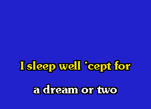 lsleep well 'cept for

a dream or two