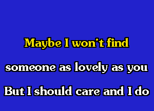 Maybe I won't find
someone as lovely as you

But I should care and I do