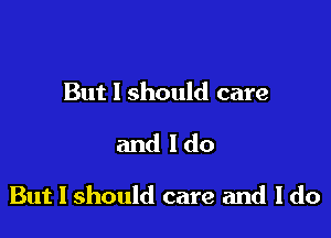 But I should care

and ldo

But I should care and I do