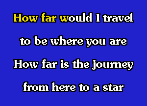 How far would I travel
to be where you are
How far is the journey

from here to a star