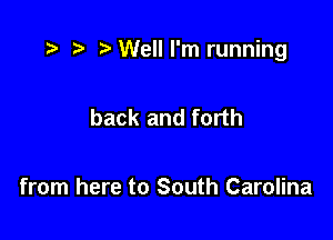 r) Well I'm running

back and forth

from here to South Carolina