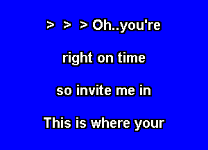 5' z Oh..you're
right on time

so invite me in

This is where your