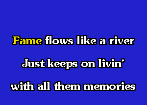Fame flows like a river
Just keeps on livin'

with all them memories