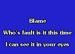 Blame
Who's fault is it this time

I can see it in your eyes