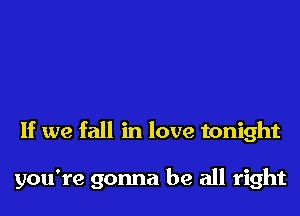 If we fall in love tonight

you're gonna be all right
