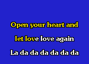 Open your heart and

let love love again

Lada da da da da da