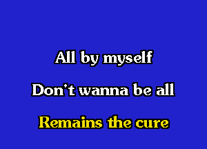 All by myself

Don't wanna be all

Remains the cure