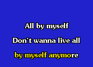 All by myself

Don't wanna live all

by myself anymore