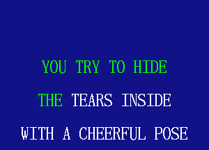YOU TRY TO HIDE
THE TEARS INSIDE
WITH A CHEERFUL POSE