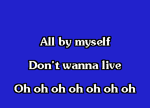 All by myself

Don't wanna live

Oh oh oh oh oh oh oh