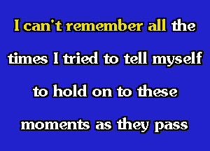 I can't remember all the
times I tried to tell myself
to hold on to these

moments as they pass