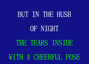 BUT IN THE HUSH
0F NIGHT
THE TEARS INSIDE
WITH A CHEERFUL POSE