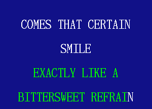COMES THAT CERTAIN
SMILE
EXACTLY LIKE A
BITTERSWEET REFRAIN