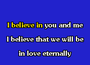 I believe in you and me
I believe that we will be

in love eternally