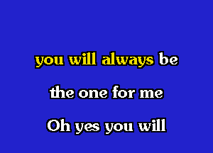you will always be

the one for me

Oh yes you will