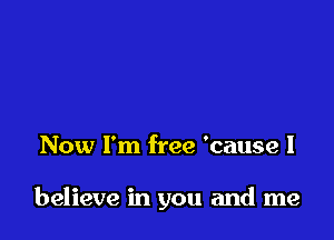 Now I'm free 'cause I

believe in you and me