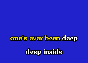 one's ever been deep

deep inside