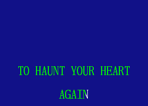 T0 HAUNT YOUR HEART
AGAIN