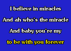 I believe in miracles
And ah who's the miracle
And baby you're my

to be with you forever