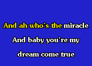 And ah who's the miracle

And baby you're my

dream come true