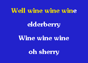 Well wine wine wine
elderberry

Wine wine wine

oh sherry