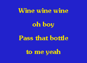 Wine wine wine

oh boy

Pass that bottle

to me yeah