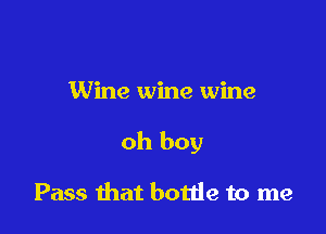 Wine wine wine

oh boy

Pass that botde to me