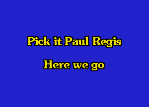 Pick it Paul Regis

Here we go
