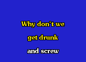 Why don't we

get drunk

and screw