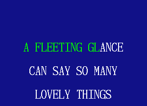 A FLEETING GLANCE
CAN SAY SO MANY

LOVELY THINGS I