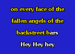 on every face of the
fallen angels of the
backstreet bars

Hey Hey hey