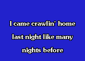 I came crawlin' home
last night like many

nights before
