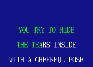 YOU TRY TO HIDE
THE TEARS INSIDE
WITH A CHEERFUL POSE