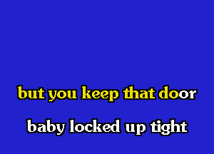 but you keep that door

baby locked up tight