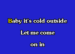 Baby it's cold outside

Let me come

onin