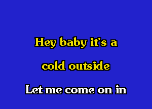 Hey baby it's a

cold outside

Let me come on in