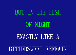 BUT IN THE HUSH
0F NIGHT
EXACTLY LIKE A
BITTERSWEET REFRAIN