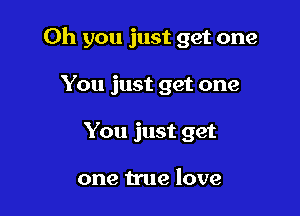 Oh you just get one

You just get one
You just get

one true love