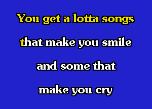 You get a lotta songs
that make you smile
and some that

make you cry