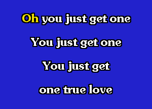 Oh you just get one

You just get one
You just get

one true love