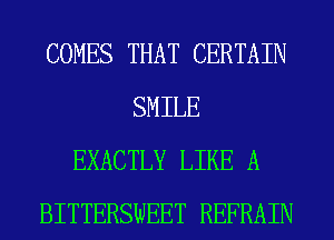 COMES THAT CERTAIN
SMILE
EXACTLY LIKE A
BITTERSWEET REFRAIN