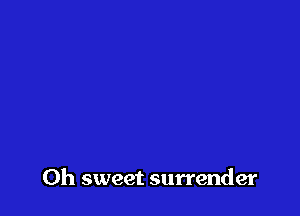 Oh sweet surrender