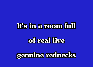 It's in a room full

of real live

genuine rednecks