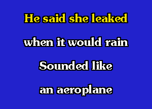 He said she leaked
when it would rain

Sounded like

an aeroplane l