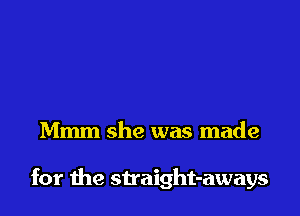 Mmm she was made

for the straight-aways