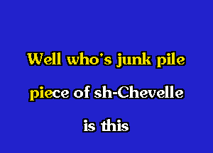 Well who's junk pile

piece of sh-Chevelle

is this