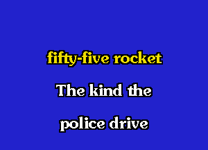 fifty-five rocket

The kind the

police drive