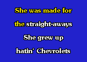 She was made for

the sh'aight-aways

She grew up

hatin' Chevroleis
