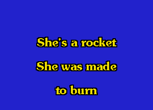 She's a rocket

She was made

to burn
